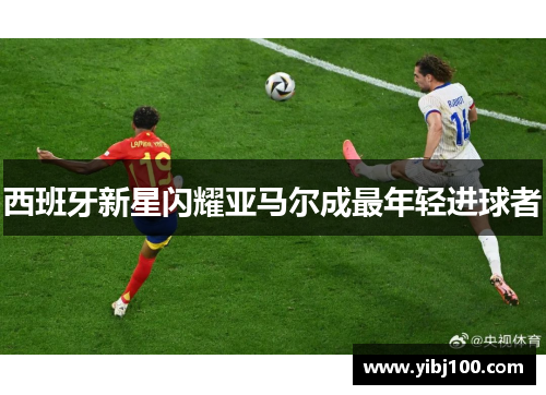 西班牙新星闪耀亚马尔成最年轻进球者