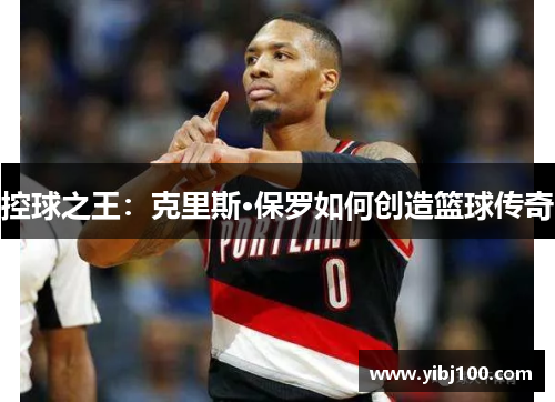 控球之王：克里斯·保罗如何创造篮球传奇