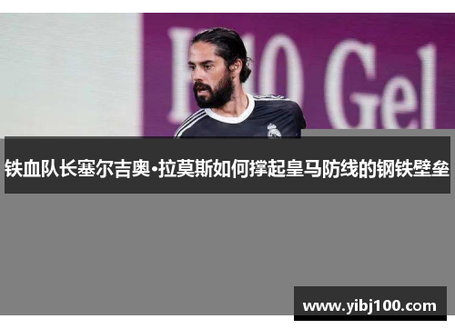 铁血队长塞尔吉奥·拉莫斯如何撑起皇马防线的钢铁壁垒