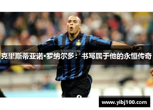 克里斯蒂亚诺·罗纳尔多：书写属于他的永恒传奇