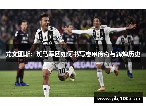 尤文图斯：斑马军团如何书写意甲传奇与辉煌历史