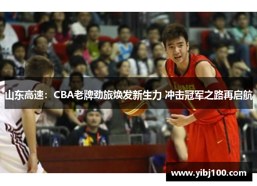 山东高速：CBA老牌劲旅焕发新生力 冲击冠军之路再启航