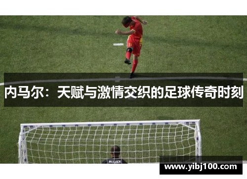 内马尔：天赋与激情交织的足球传奇时刻