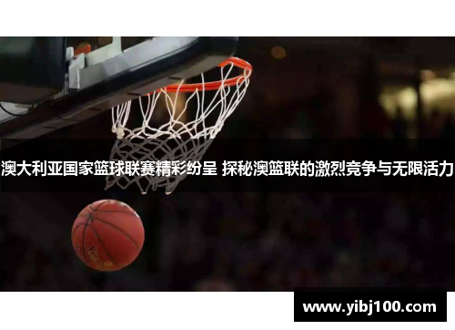 澳大利亚国家篮球联赛精彩纷呈 探秘澳篮联的激烈竞争与无限活力