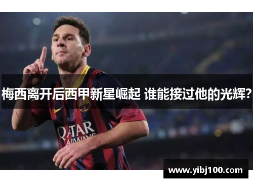 梅西离开后西甲新星崛起 谁能接过他的光辉？