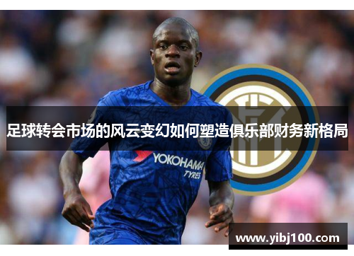 足球转会市场的风云变幻如何塑造俱乐部财务新格局