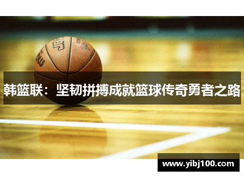 韩篮联：坚韧拼搏成就篮球传奇勇者之路