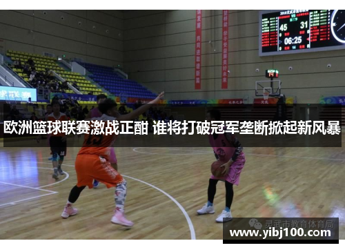 欧洲篮球联赛激战正酣 谁将打破冠军垄断掀起新风暴