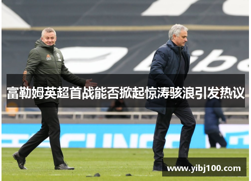 富勒姆英超首战能否掀起惊涛骇浪引发热议