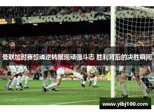 曼联加时赛惊魂逆转展现顽强斗志 胜利背后的决胜瞬间