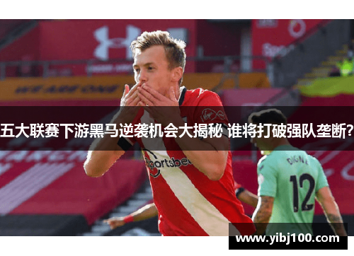 五大联赛下游黑马逆袭机会大揭秘 谁将打破强队垄断？