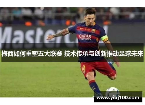 梅西如何重塑五大联赛 技术传承与创新推动足球未来